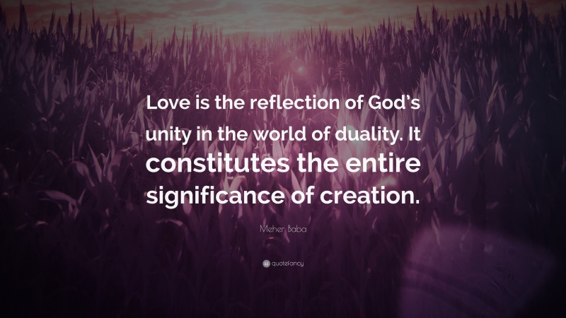 Meher Baba Quote: “Love is the reflection of God’s unity in the world of duality. It constitutes the entire significance of creation.”
