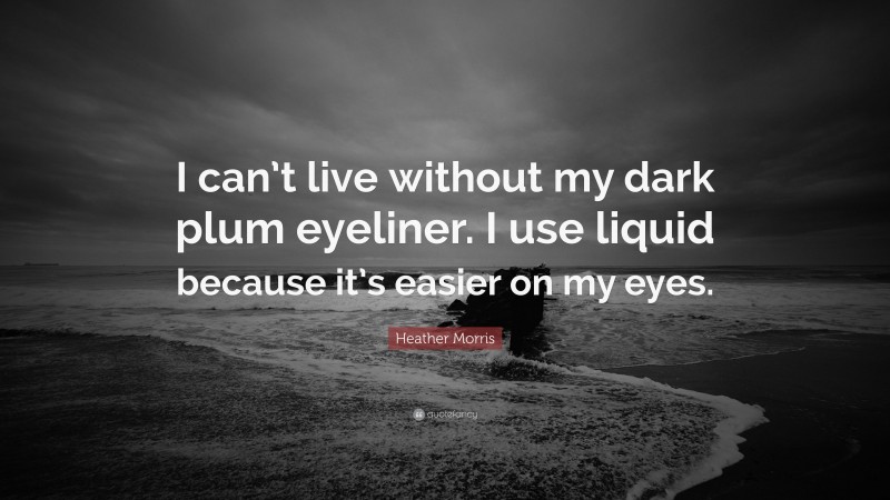 Heather Morris Quote: “I can’t live without my dark plum eyeliner. I use liquid because it’s easier on my eyes.”