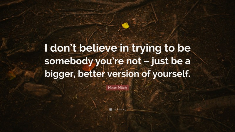 Neon Hitch Quote: “I don’t believe in trying to be somebody you’re not – just be a bigger, better version of yourself.”