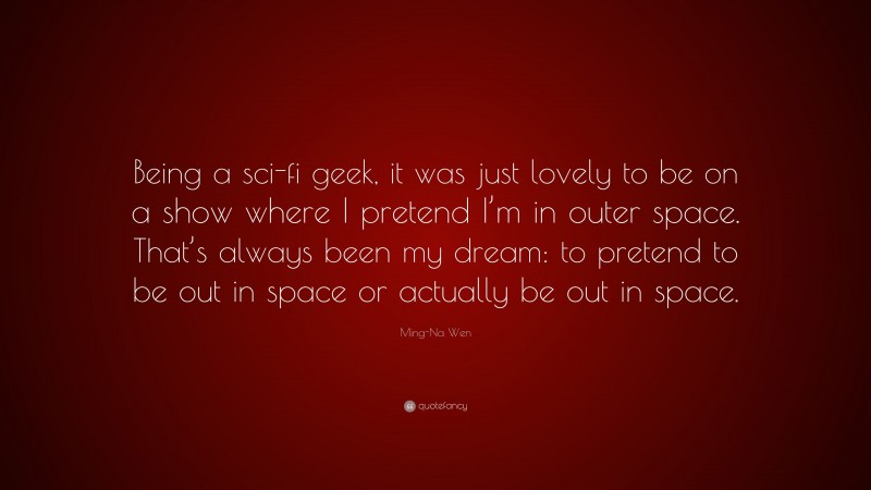 Ming-Na Wen Quote: “Being a sci-fi geek, it was just lovely to be on a show where I pretend I’m in outer space. That’s always been my dream: to pretend to be out in space or actually be out in space.”