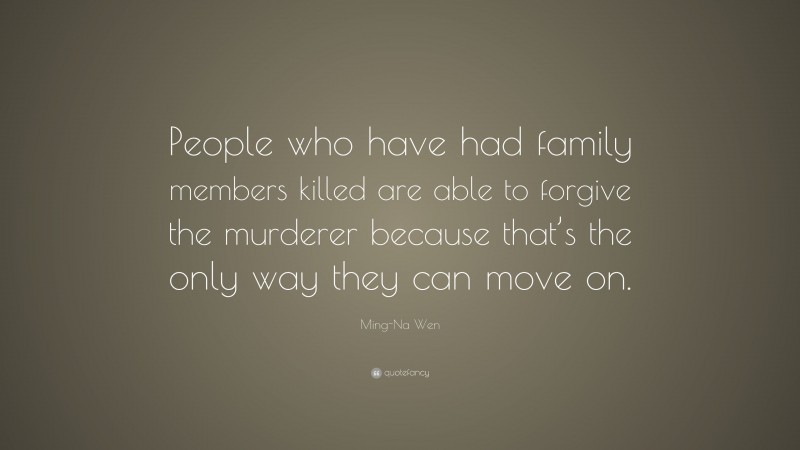 Ming-Na Wen Quote: “People who have had family members killed are able to forgive the murderer because that’s the only way they can move on.”