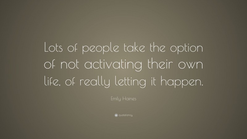 Emily Haines Quote: “Lots of people take the option of not activating their own life, of really letting it happen.”