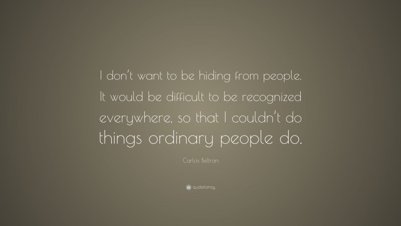 Carlos Beltran Quote: “I don’t want to be hiding from people. It would be difficult to be recognized everywhere, so that I couldn’t do things ordinary people do.”