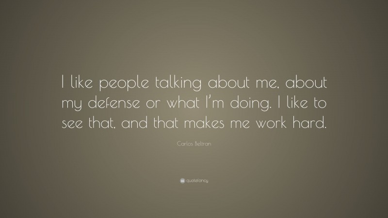 Carlos Beltran Quote: “I like people talking about me, about my defense or what I’m doing. I like to see that, and that makes me work hard.”