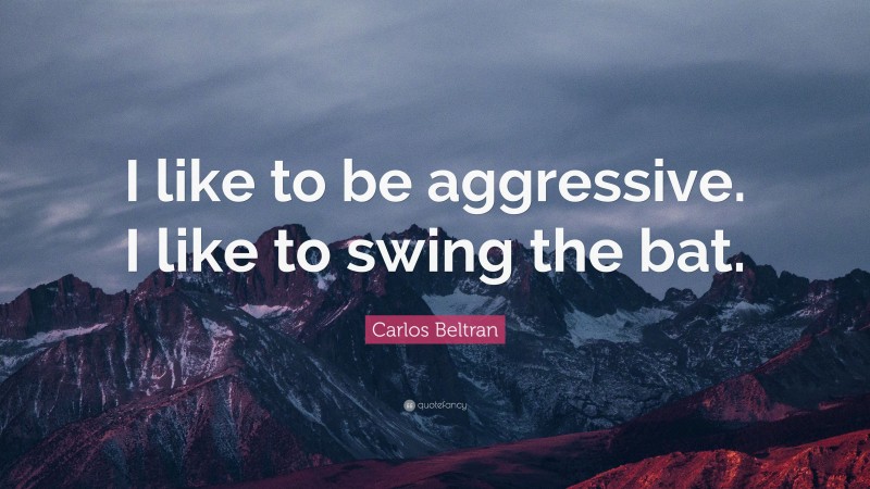 Carlos Beltran Quote: “I like to be aggressive. I like to swing the bat.”