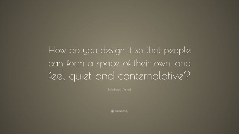 Michael Arad Quote: “How do you design it so that people can form a space of their own, and feel quiet and contemplative?”