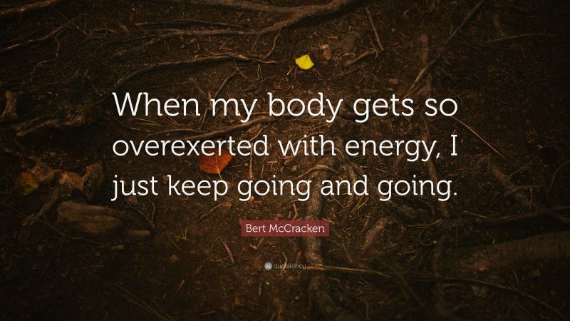 Bert McCracken Quote: “When my body gets so overexerted with energy, I just keep going and going.”