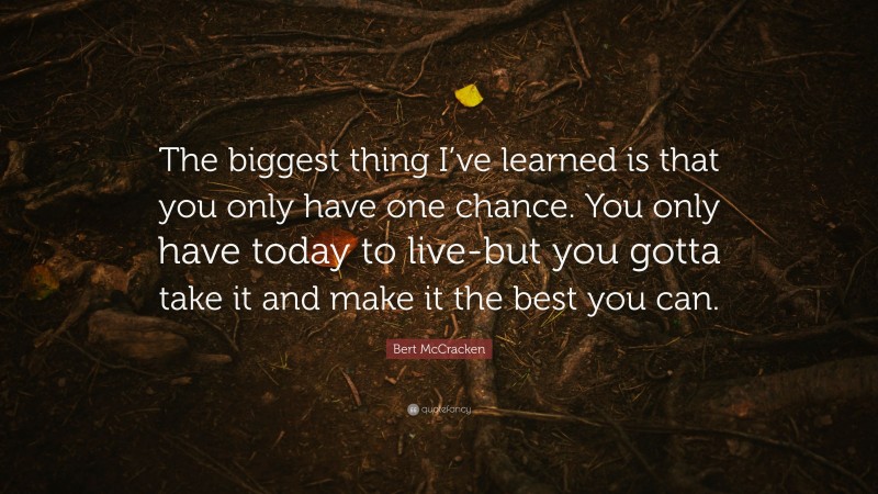 Bert McCracken Quote: “The biggest thing I’ve learned is that you only have one chance. You only have today to live-but you gotta take it and make it the best you can.”