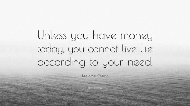 Benjamin Creme Quote: “Unless you have money today, you cannot live life according to your need.”