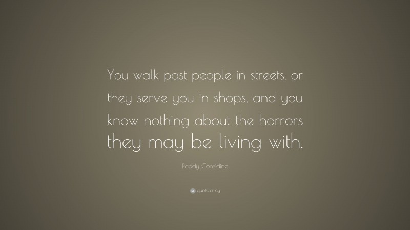 Paddy Considine Quote: “You walk past people in streets, or they serve you in shops, and you know nothing about the horrors they may be living with.”