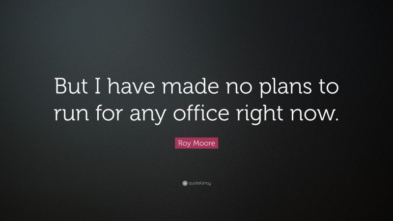 Roy Moore Quote: “But I have made no plans to run for any office right now.”