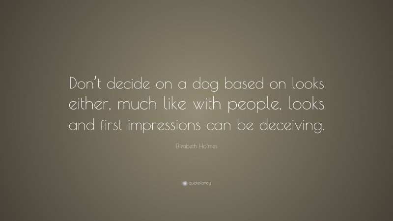 Elizabeth Holmes Quote: “Don’t decide on a dog based on looks either, much like with people, looks and first impressions can be deceiving.”