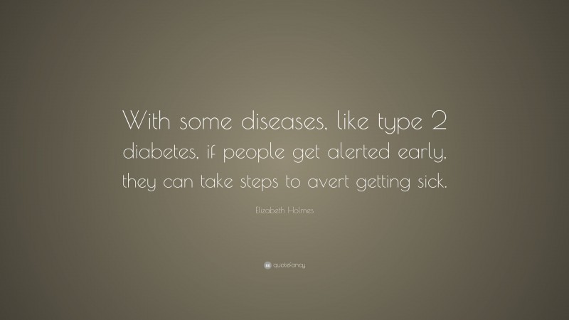 Elizabeth Holmes Quote: “With some diseases, like type 2 diabetes, if people get alerted early, they can take steps to avert getting sick.”