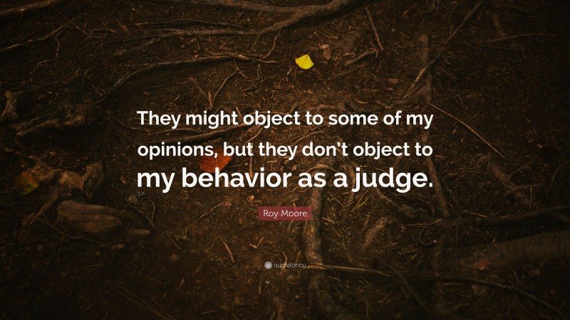 Roy Moore Quote: “They might object to some of my opinions, but they don’t object to my behavior as a judge.”