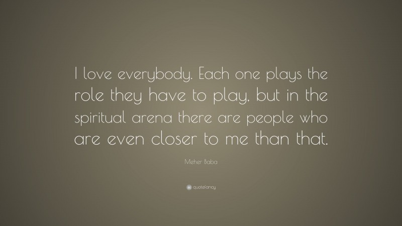 Meher Baba Quote: “I love everybody. Each one plays the role they have to play, but in the spiritual arena there are people who are even closer to me than that.”