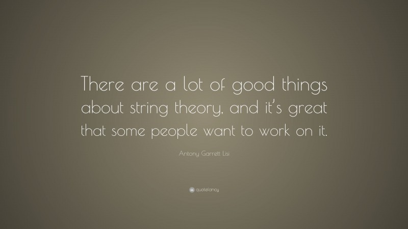 Antony Garrett Lisi Quote: “There are a lot of good things about string theory, and it’s great that some people want to work on it.”