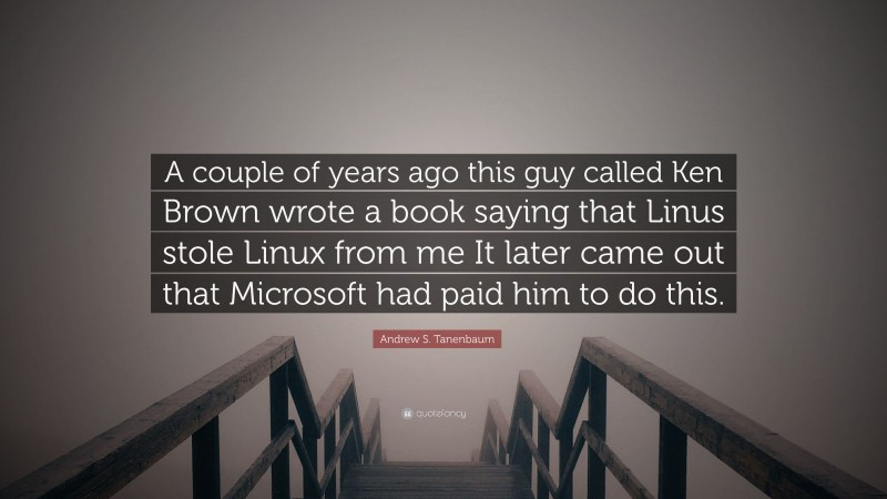 Andrew S. Tanenbaum Quote: “A couple of years ago this guy called Ken Brown wrote a book saying that Linus stole Linux from me It later came out that Microsoft had paid him to do this.”