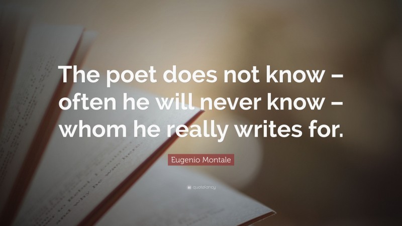 Eugenio Montale Quote: “The poet does not know – often he will never know – whom he really writes for.”