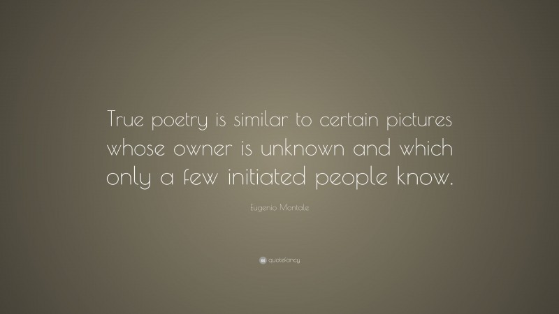 Eugenio Montale Quote: “True poetry is similar to certain pictures whose owner is unknown and which only a few initiated people know.”