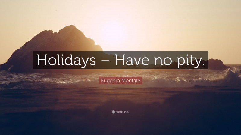 Eugenio Montale Quote: “Holidays – Have no pity.”