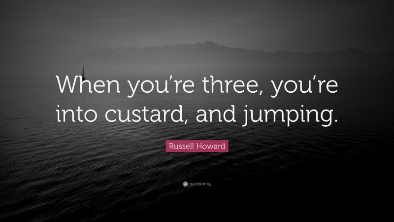 Russell Howard Quote: “When you’re three, you’re into custard, and jumping.”