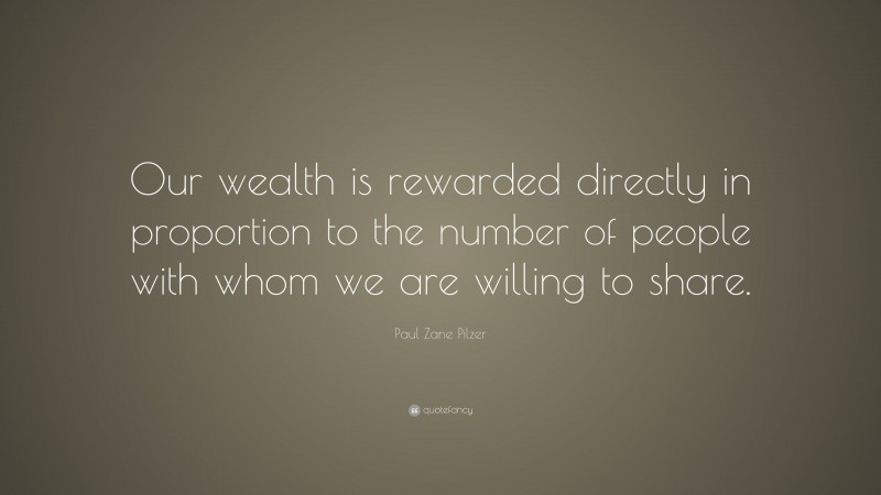 Paul Zane Pilzer Quote: “Our wealth is rewarded directly in proportion to the number of people with whom we are willing to share.”