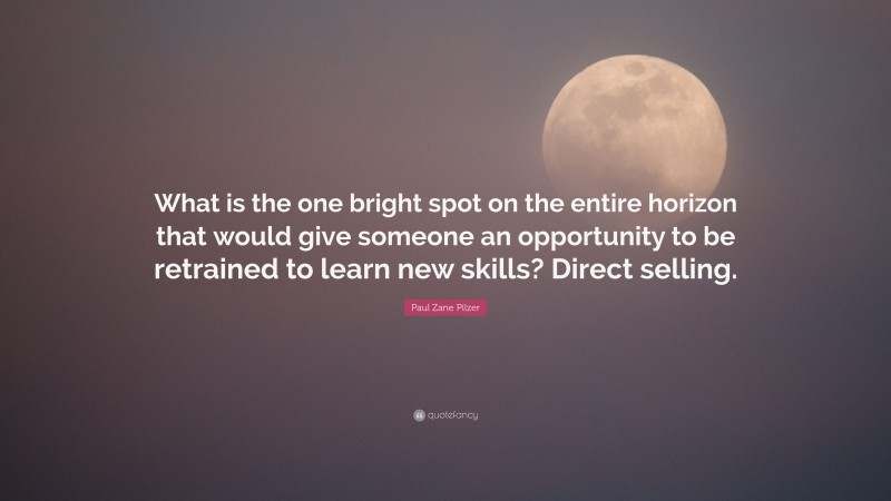 Paul Zane Pilzer Quote: “What is the one bright spot on the entire horizon that would give someone an opportunity to be retrained to learn new skills? Direct selling.”
