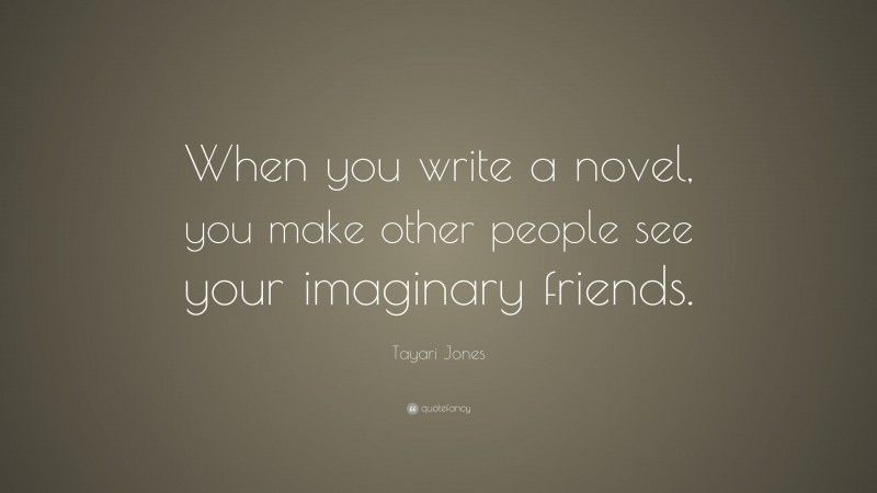Tayari Jones Quote: “When you write a novel, you make other people see your imaginary friends.”