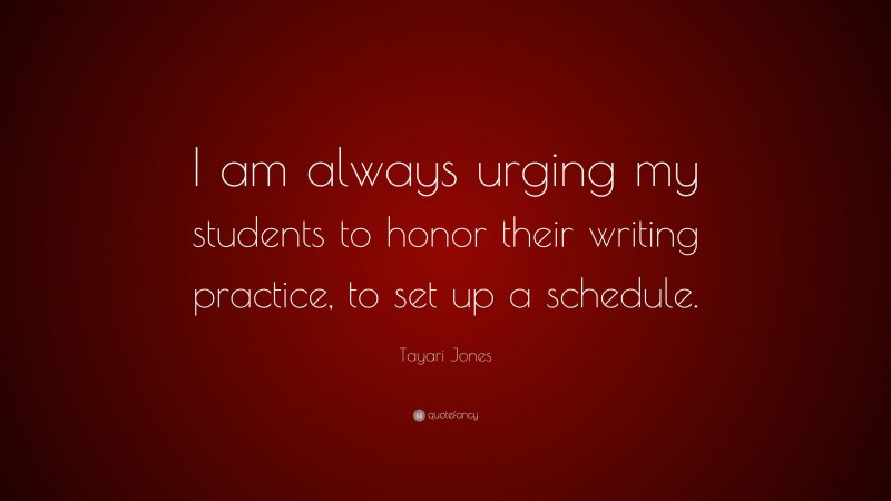 Tayari Jones Quote: “I am always urging my students to honor their writing practice, to set up a schedule.”