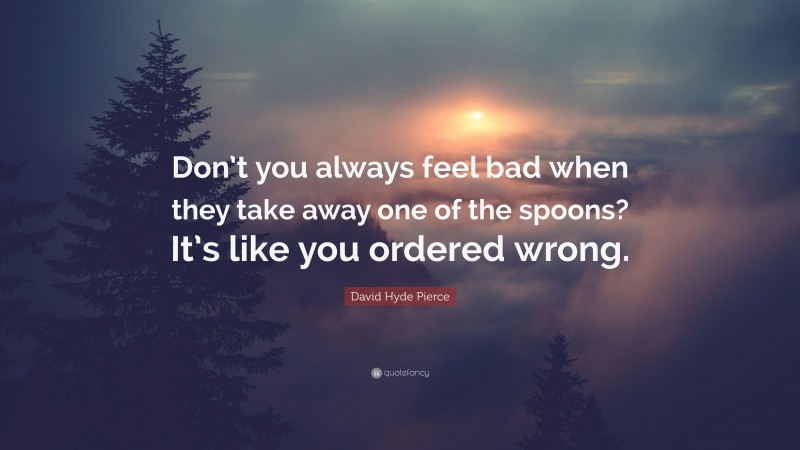 David Hyde Pierce Quote: “Don’t you always feel bad when they take away one of the spoons? It’s like you ordered wrong.”