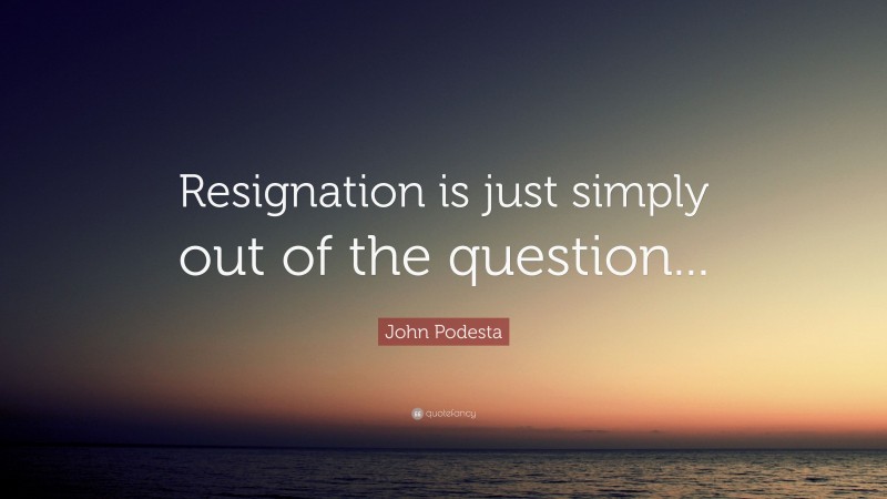 John Podesta Quote: “Resignation is just simply out of the question...”