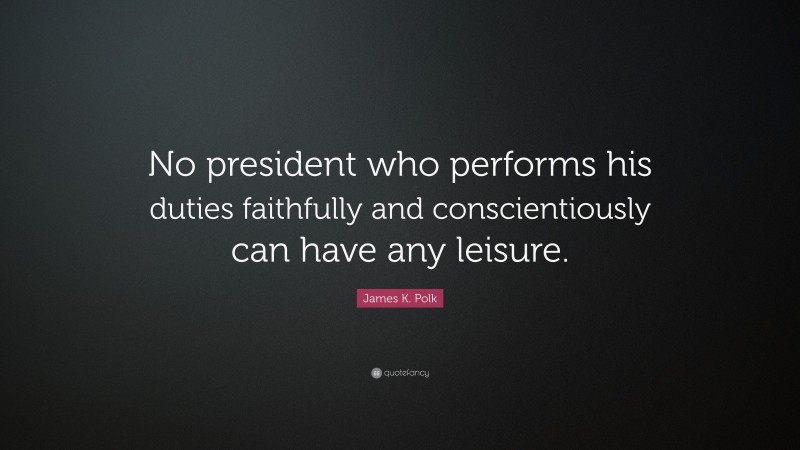 James K. Polk Quote: “No president who performs his duties faithfully and conscientiously can have any leisure.”
