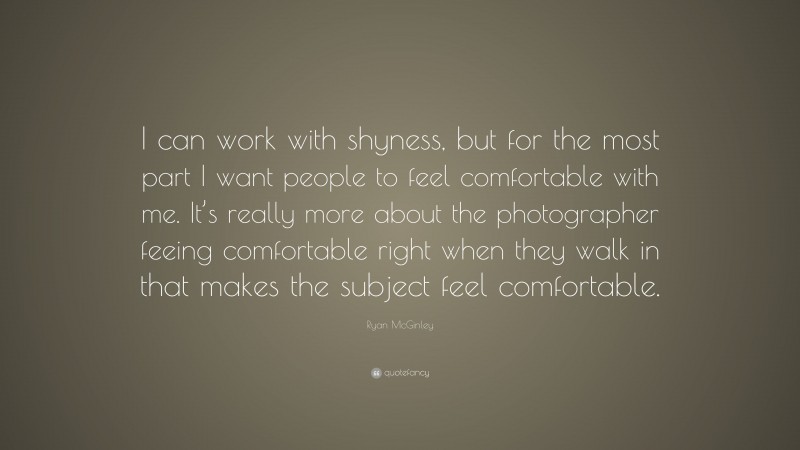 Ryan McGinley Quote: “I can work with shyness, but for the most part I want people to feel comfortable with me. It’s really more about the photographer feeing comfortable right when they walk in that makes the subject feel comfortable.”