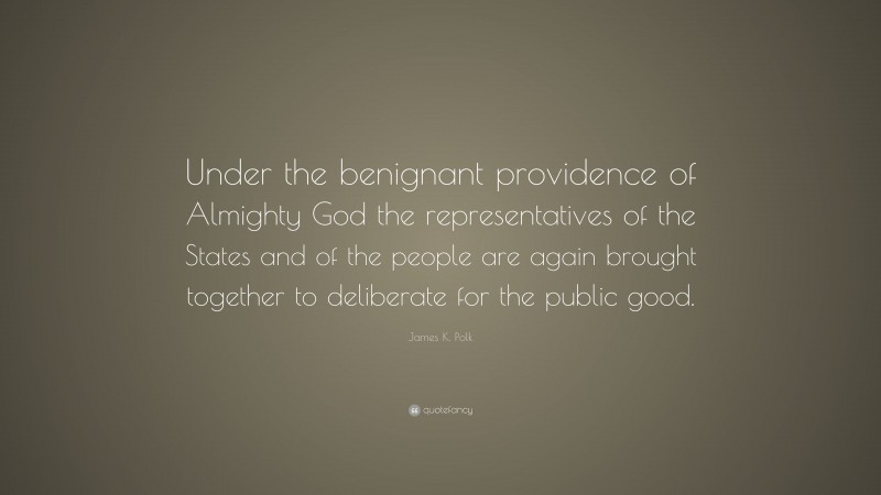 James K. Polk Quote: “Under the benignant providence of Almighty God the representatives of the States and of the people are again brought together to deliberate for the public good.”