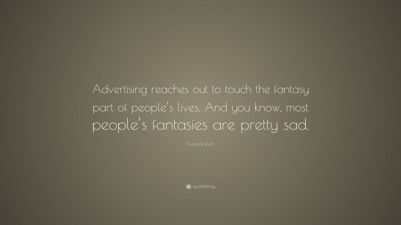 Frederik Pohl Quote: “Advertising reaches out to touch the fantasy part of people’s lives. And you know, most people’s fantasies are pretty sad.”