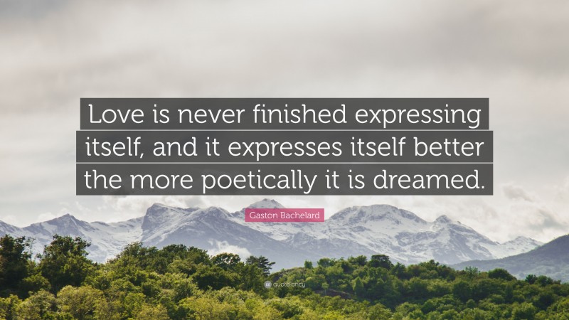 Gaston Bachelard Quote: “Love is never finished expressing itself, and it expresses itself better the more poetically it is dreamed.”