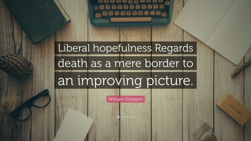 William Empson Quote: “Liberal hopefulness Regards death as a mere border to an improving picture.”