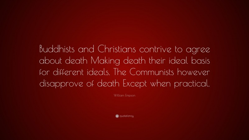 William Empson Quote: “Buddhists and Christians contrive to agree about death Making death their ideal basis for different ideals. The Communists however disapprove of death Except when practical.”