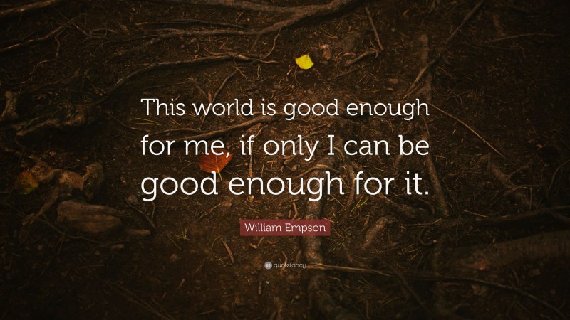 William Empson Quote: “This world is good enough for me, if only I can be good enough for it.”