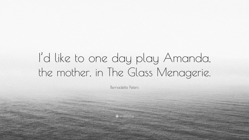 Bernadette Peters Quote: “I’d like to one day play Amanda, the mother, in The Glass Menagerie.”