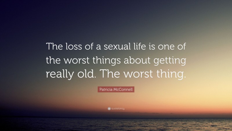 Patricia McConnell Quote: “The loss of a sexual life is one of the worst things about getting really old. The worst thing.”