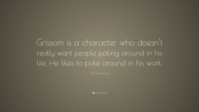 William Petersen Quote: “Grissom is a character who doesn’t really want people poking around in his life. He likes to poke around in his work.”