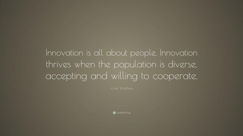 Vivek Wadhwa Quote: “Innovation is all about people. Innovation thrives when the population is diverse, accepting and willing to cooperate.”