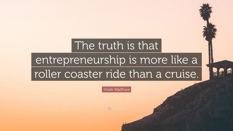 Vivek Wadhwa Quote: “The truth is that entrepreneurship is more like a roller coaster ride than a cruise.”