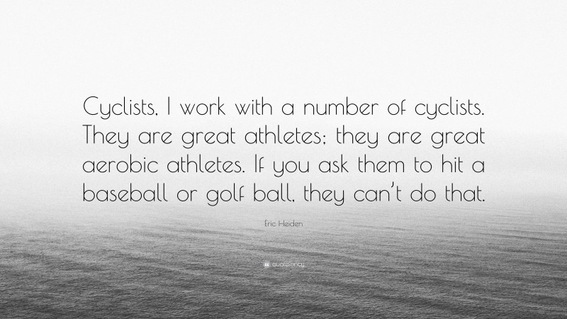 Eric Heiden Quote: “Cyclists, I work with a number of cyclists. They are great athletes; they are great aerobic athletes. If you ask them to hit a baseball or golf ball, they can’t do that.”