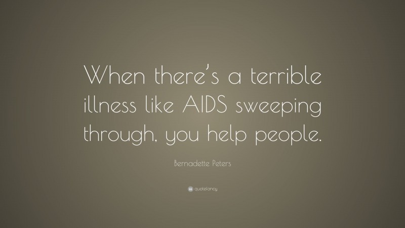 Bernadette Peters Quote: “When there’s a terrible illness like AIDS sweeping through, you help people.”