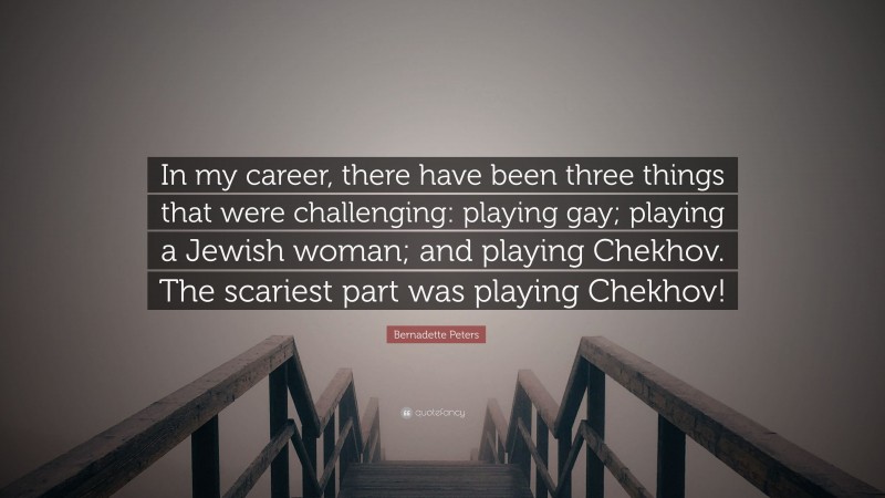 Bernadette Peters Quote: “In my career, there have been three things that were challenging: playing gay; playing a Jewish woman; and playing Chekhov. The scariest part was playing Chekhov!”