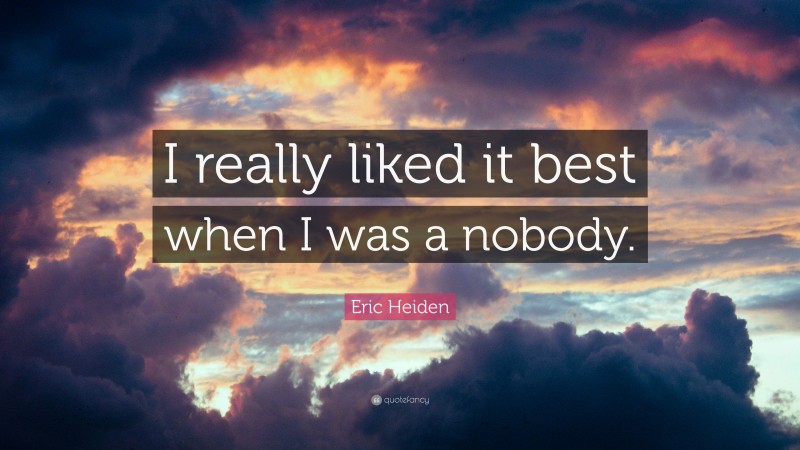 Eric Heiden Quote: “I really liked it best when I was a nobody.”