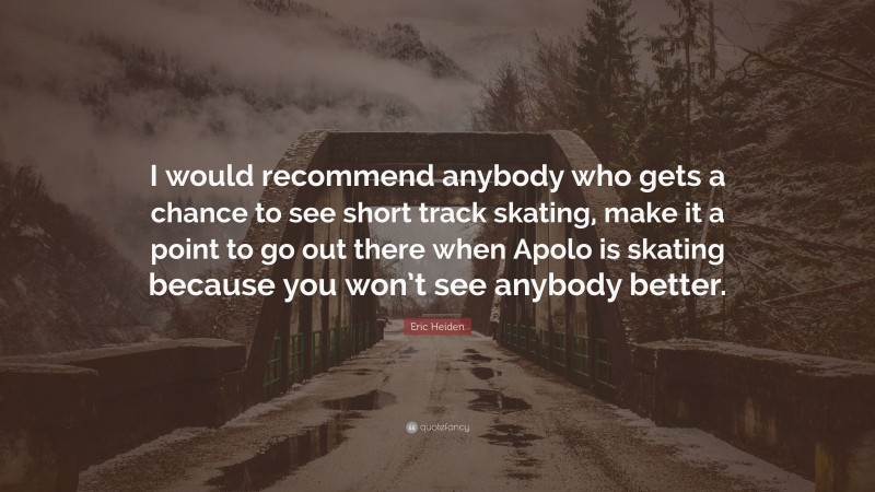 Eric Heiden Quote: “I would recommend anybody who gets a chance to see short track skating, make it a point to go out there when Apolo is skating because you won’t see anybody better.”