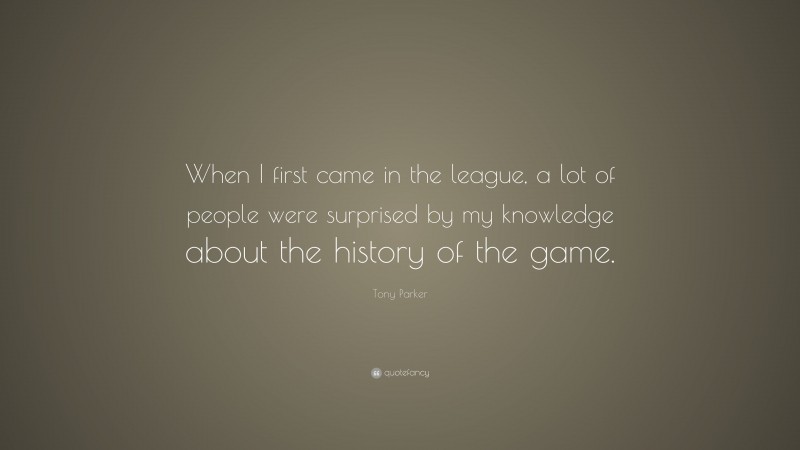 Tony Parker Quote: “When I first came in the league, a lot of people were surprised by my knowledge about the history of the game.”